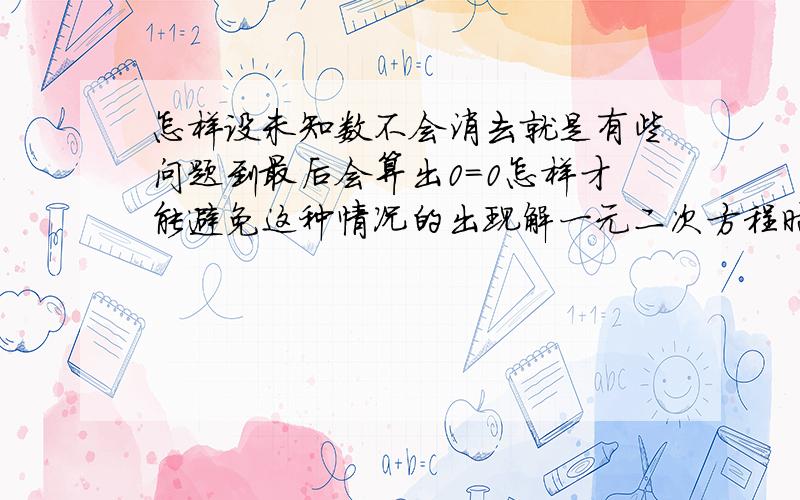 怎样设未知数不会消去就是有些问题到最后会算出0=0怎样才能避免这种情况的出现解一元二次方程时