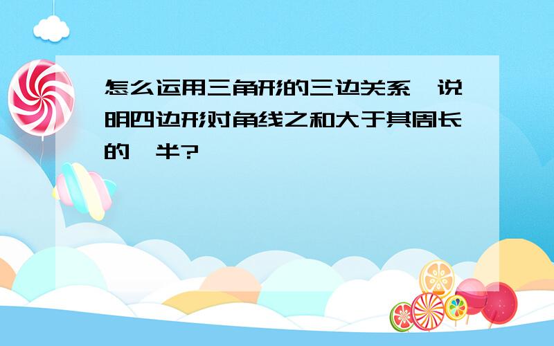 怎么运用三角形的三边关系,说明四边形对角线之和大于其周长的一半?