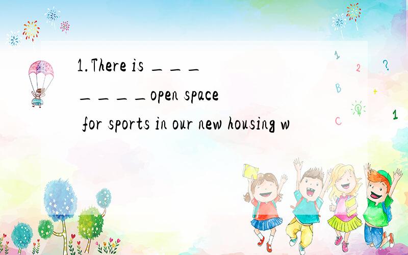 1.There is _______open space for sports in our new housing w