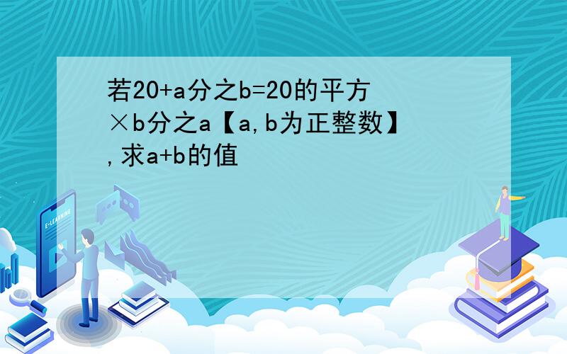 若20+a分之b=20的平方×b分之a【a,b为正整数】,求a+b的值