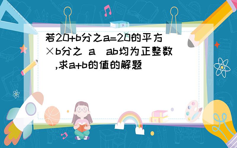 若20+b分之a=20的平方×b分之 a（ab均为正整数）,求a+b的值的解题