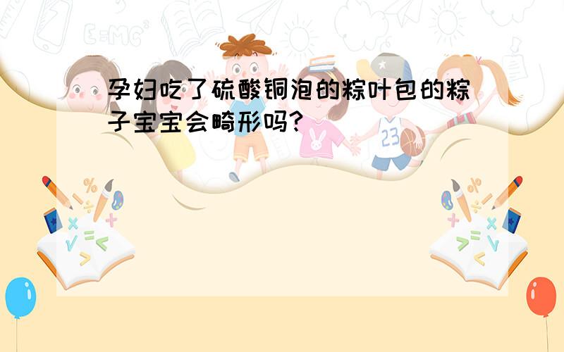 孕妇吃了硫酸铜泡的粽叶包的粽子宝宝会畸形吗?