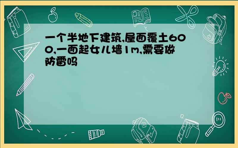 一个半地下建筑,屋面覆土600,一面起女儿墙1m,需要做防雷吗