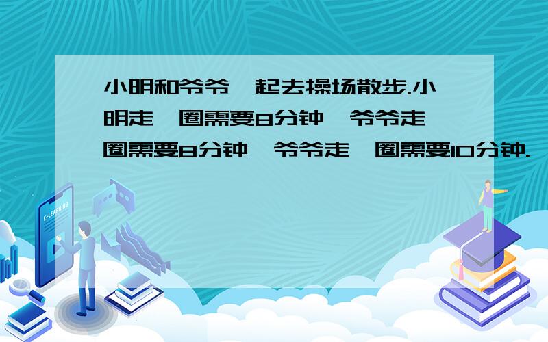 小明和爷爷一起去操场散步.小明走一圈需要8分钟,爷爷走一圈需要8分钟,爷爷走一圈需要10分钟.