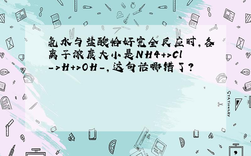 氨水与盐酸恰好完全反应时,各离子浓度大小是NH4+>Cl->H+>OH-,这句话哪错了?