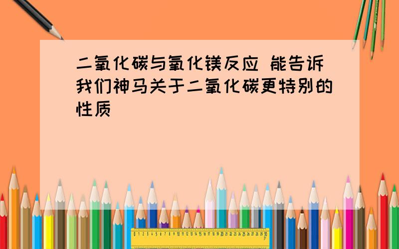 二氧化碳与氧化镁反应 能告诉我们神马关于二氧化碳更特别的性质