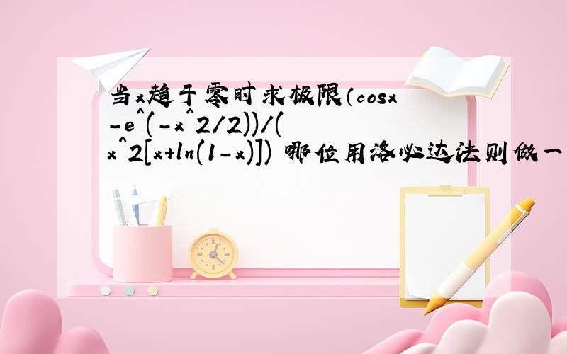 当x趋于零时求极限（cosx-e^(-x^2/2))/(x^2[x+ln(1-x)]) 哪位用洛必达法则做一下啊...