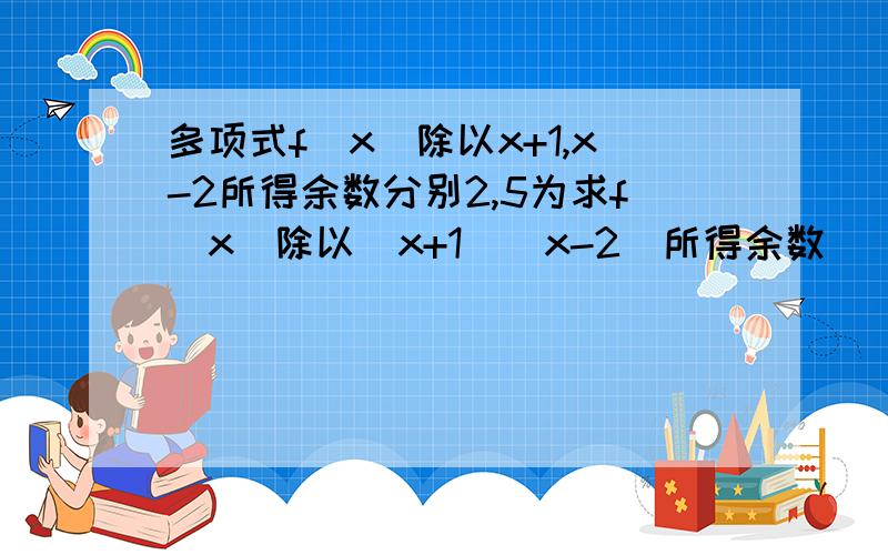 多项式f(x)除以x+1,x-2所得余数分别2,5为求f(x)除以(x+1)(x-2)所得余数