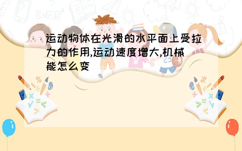 运动物体在光滑的水平面上受拉力的作用,运动速度增大,机械能怎么变