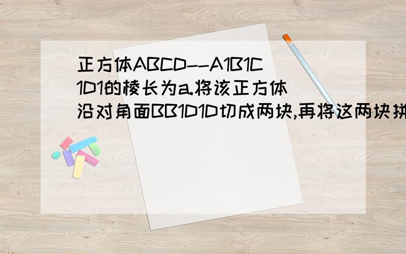 正方体ABCD--A1B1C1D1的棱长为a.将该正方体沿对角面BB1D1D切成两块,再将这两块拼接成一个不是正方体的四