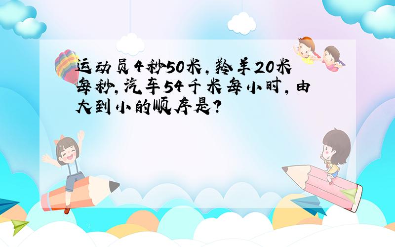 运动员4秒50米,羚羊20米每秒,汽车54千米每小时,由大到小的顺序是?