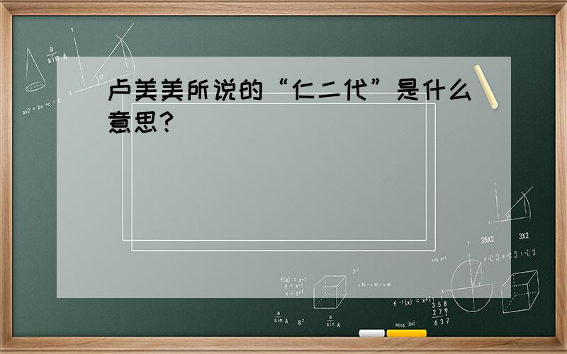 卢美美所说的“仁二代”是什么意思?