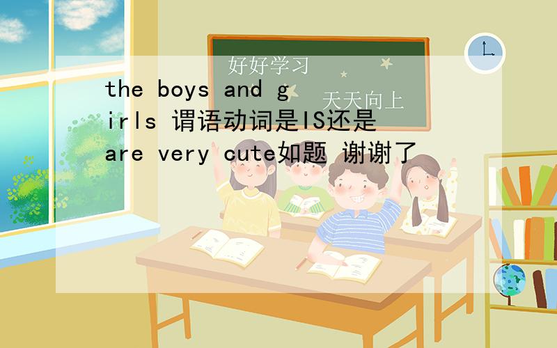 the boys and girls 谓语动词是IS还是are very cute如题 谢谢了