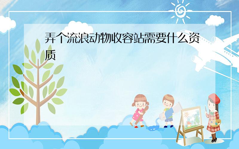 弄个流浪动物收容站需要什么资质