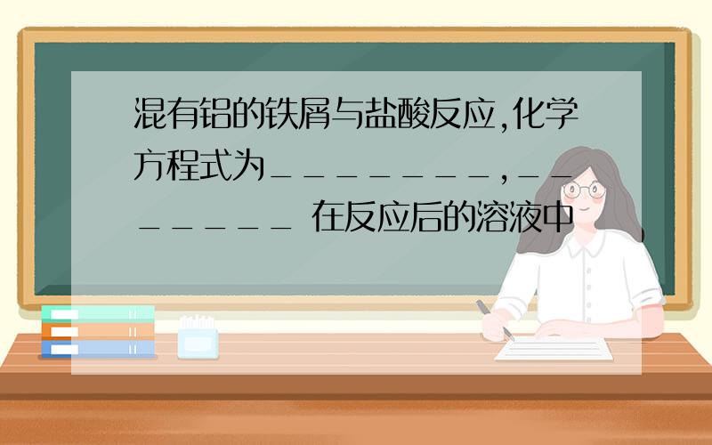 混有铝的铁屑与盐酸反应,化学方程式为_______,_______ 在反应后的溶液中