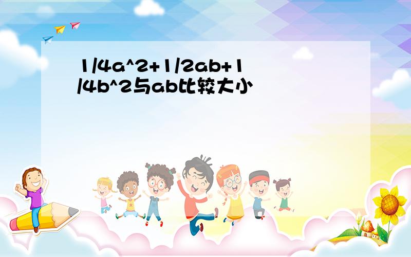 1/4a^2+1/2ab+1/4b^2与ab比较大小