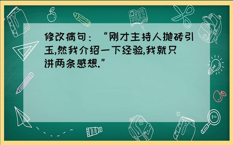 修改病句：“刚才主持人抛砖引玉,然我介绍一下经验,我就只讲两条感想.”