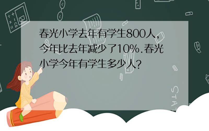 春光小学去年有学生800人,今年比去年减少了10％.春光小学今年有学生多少人?