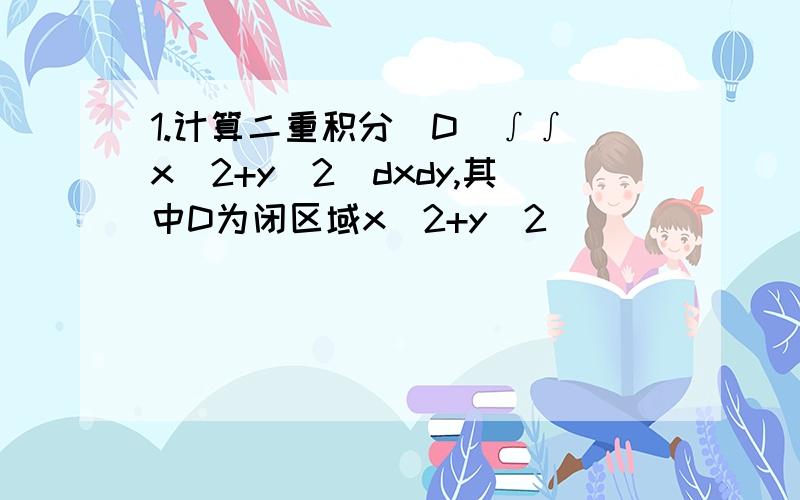 1.计算二重积分（D）∫∫（x^2+y^2）dxdy,其中D为闭区域x^2+y^2