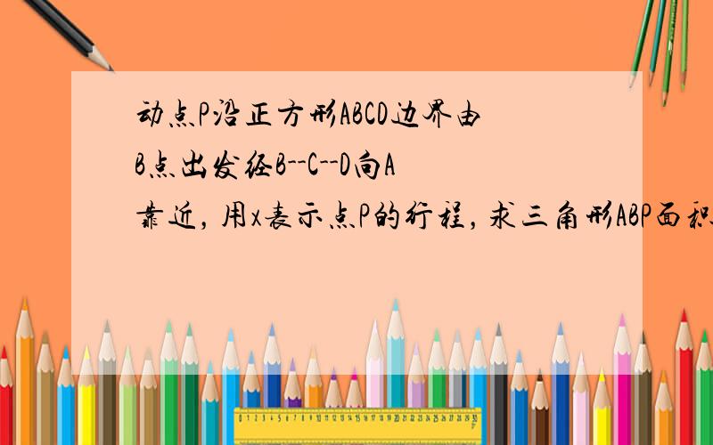 动点P沿正方形ABCD边界由B点出发经B--C--D向A靠近，用x表示点P的行程，求三角形ABP面积f(x)与x的关系式