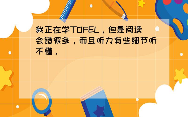 我正在学TOFEL，但是阅读会错很多，而且听力有些细节听不懂。