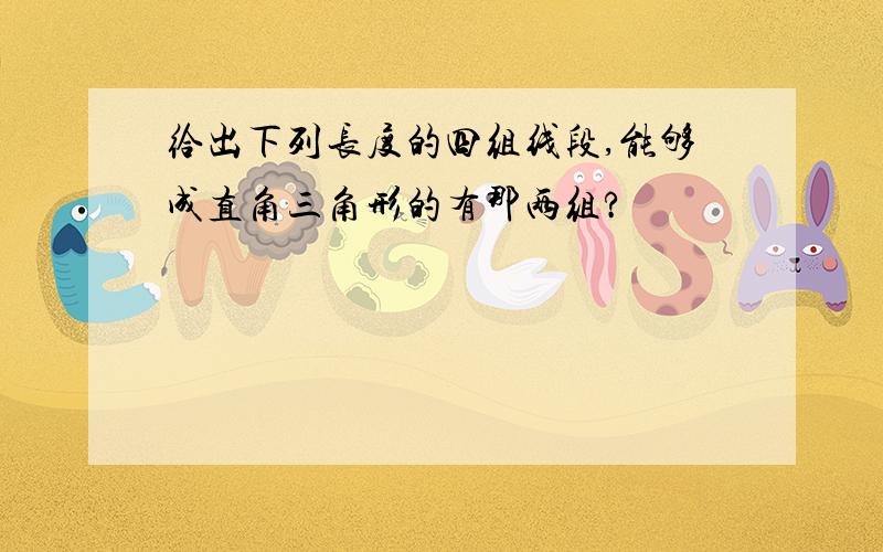 给出下列长度的四组线段,能够成直角三角形的有那两组?