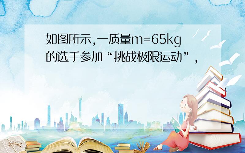 如图所示,一质量m=65kg的选手参加“挑战极限运动”,