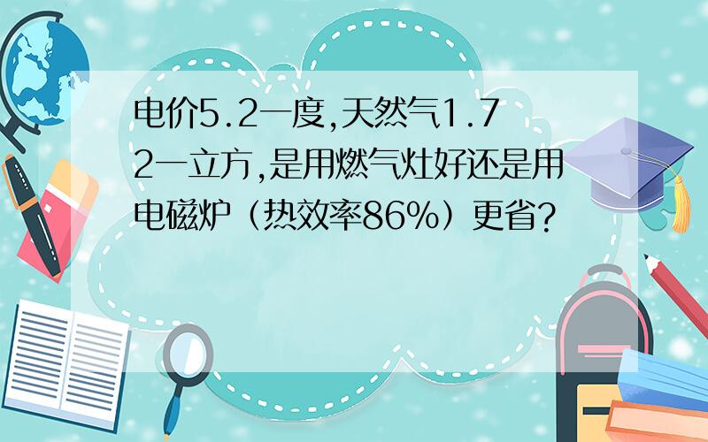 电价5.2一度,天然气1.72一立方,是用燃气灶好还是用电磁炉（热效率86%）更省?