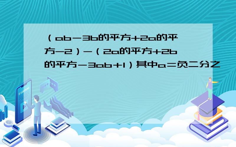 （ab－3b的平方+2a的平方-2）-（2a的平方+2b的平方－3ab＋1）其中a＝负二分之一,b＝2