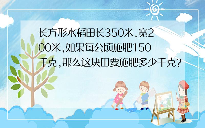 长方形水稻田长350米,宽200米,如果每公顷施肥150千克,那么这块田要施肥多少千克?