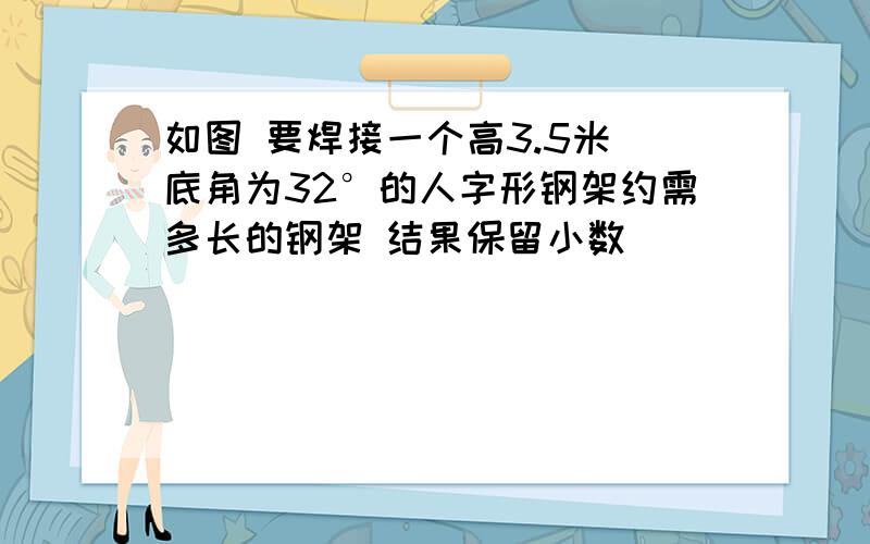 如图 要焊接一个高3.5米 底角为32°的人字形钢架约需多长的钢架 结果保留小数