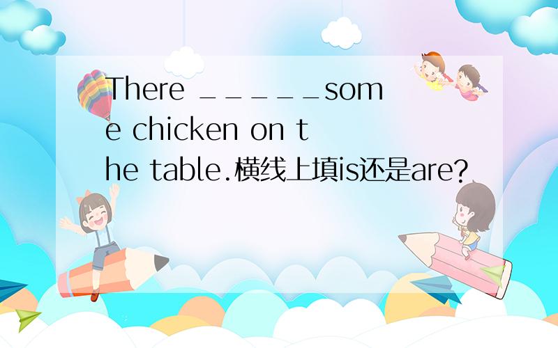 There _____some chicken on the table.横线上填is还是are?