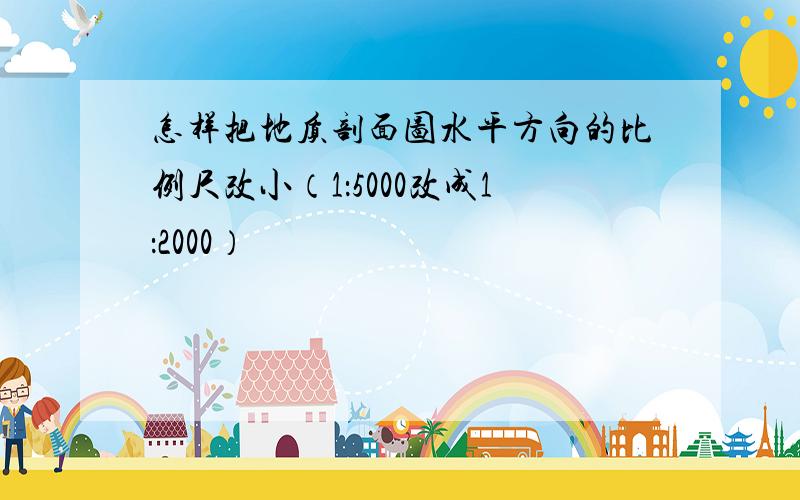 怎样把地质剖面图水平方向的比例尺改小（1：5000改成1：2000）