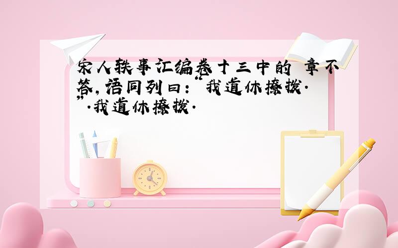 宋人轶事汇编卷十三中的 章不答,语同列曰:“我道休撩拨.”.我道休撩拨.