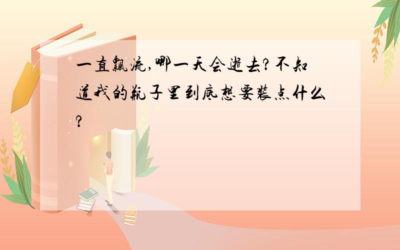 一直飘流,哪一天会逝去?不知道我的瓶子里到底想要装点什么?