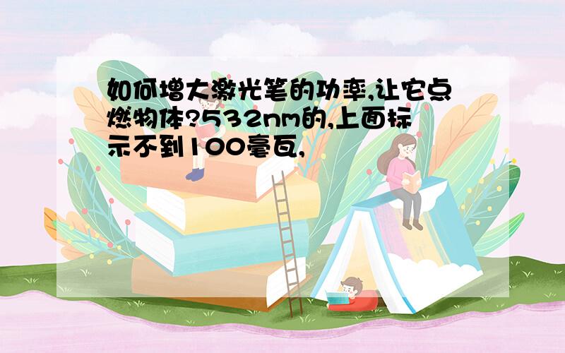 如何增大激光笔的功率,让它点燃物体?532nm的,上面标示不到100毫瓦,