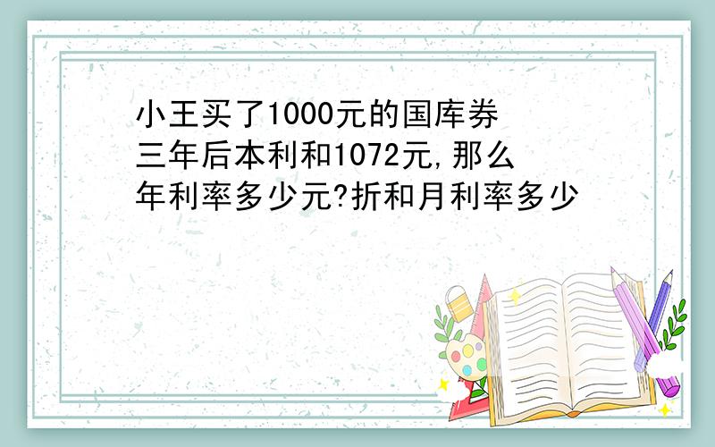 小王买了1000元的国库券 三年后本利和1072元,那么年利率多少元?折和月利率多少