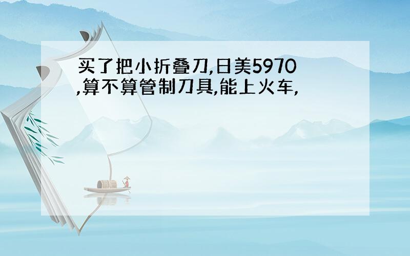 买了把小折叠刀,日美5970,算不算管制刀具,能上火车,