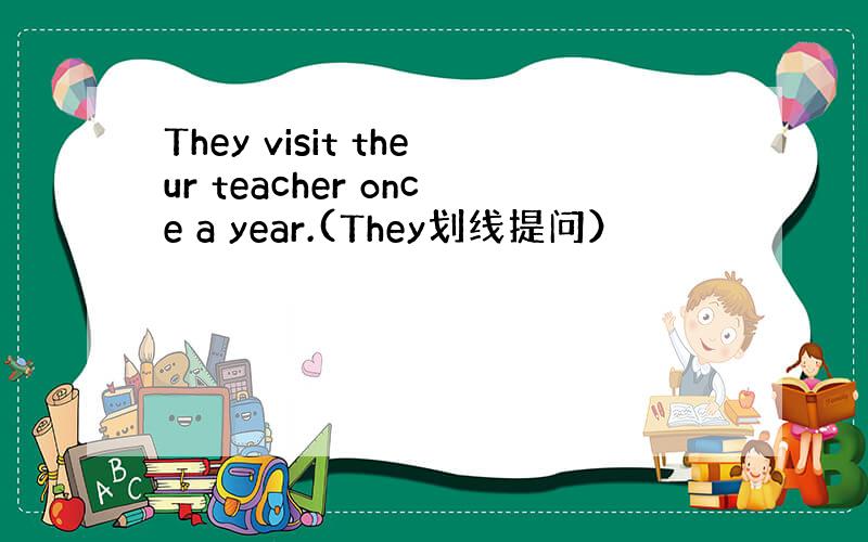 They visit theur teacher once a year.(They划线提问）