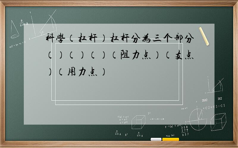 科学（杠杆）杠杆分为三个部分（）（）（）（阻力点）（支点）（用力点）