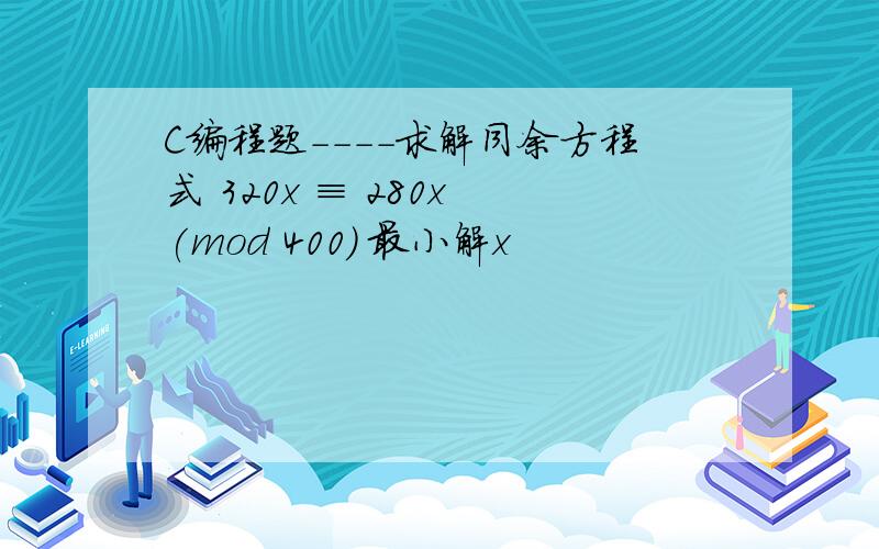 C编程题----求解同余方程式 320x ≡ 280x (mod 400) 最小解x