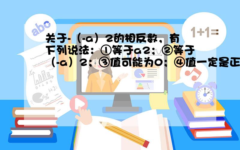 关于-（-a）2的相反数，有下列说法：①等于a2；②等于（-a）2；③值可能为0；④值一定是正数.其中正确的有（　　）