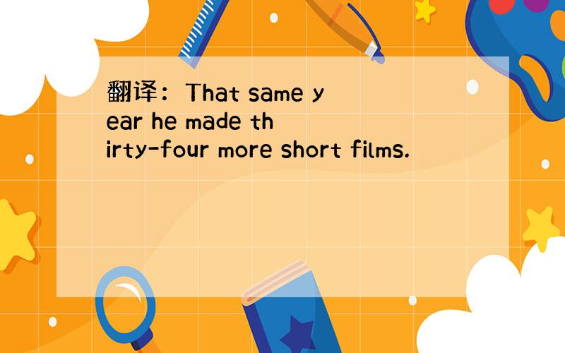 翻译：That same year he made thirty-four more short films.