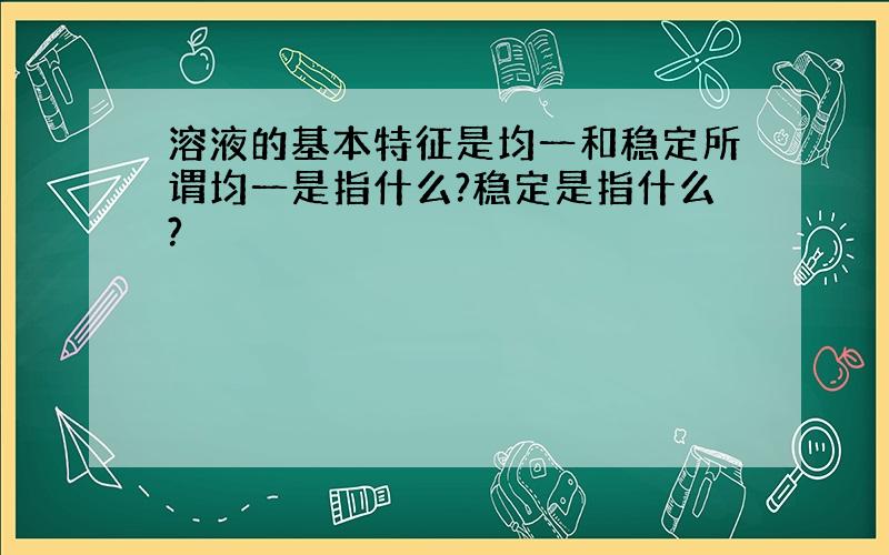 溶液的基本特征是均一和稳定所谓均一是指什么?稳定是指什么?