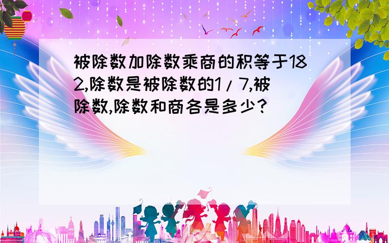 被除数加除数乘商的积等于182,除数是被除数的1/7,被除数,除数和商各是多少?