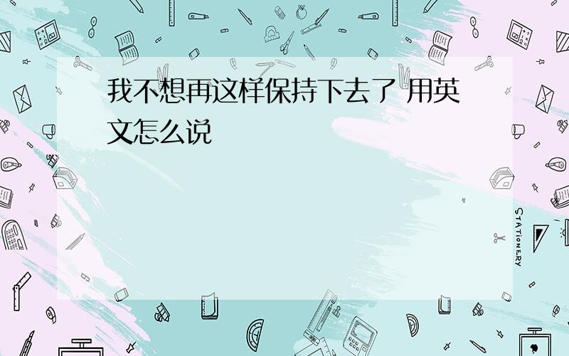 我不想再这样保持下去了 用英文怎么说