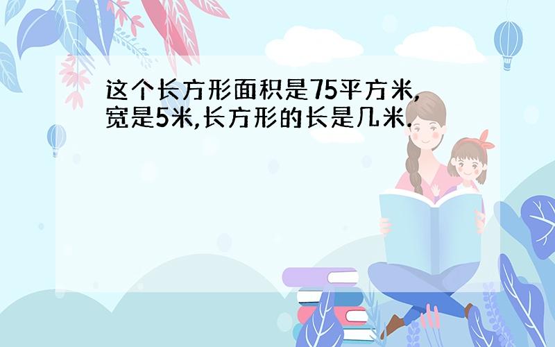 这个长方形面积是75平方米,宽是5米,长方形的长是几米.