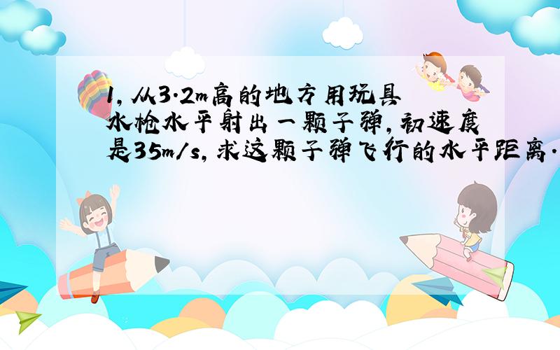 1,从3.2m高的地方用玩具水枪水平射出一颗子弹,初速度是35m/s,求这颗子弹飞行的水平距离.