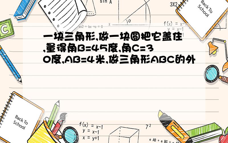 一块三角形,做一块圆把它盖住,量得角B=45度,角C=30度,AB=4米,做三角形ABC的外