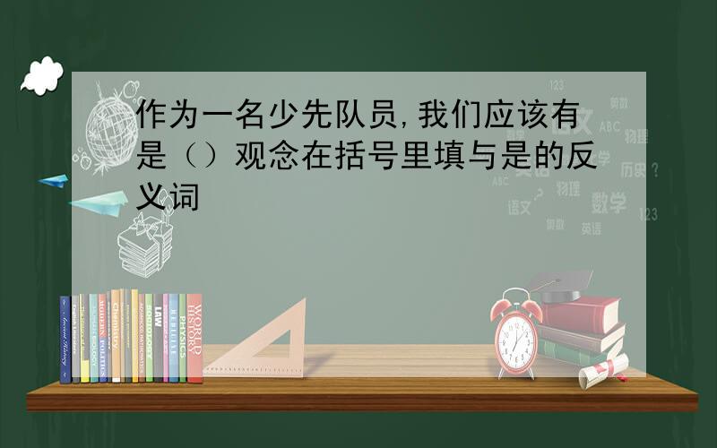 作为一名少先队员,我们应该有是（）观念在括号里填与是的反义词